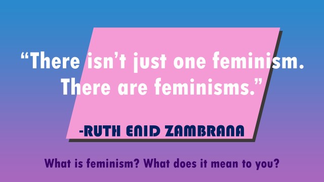 There isn't just one feminism. There are feminisms. Quote by Ruth Enid Zambrana. What is feminism? What does it mean to you? 